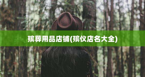 殡葬用品店铺(殡仪店名大全)