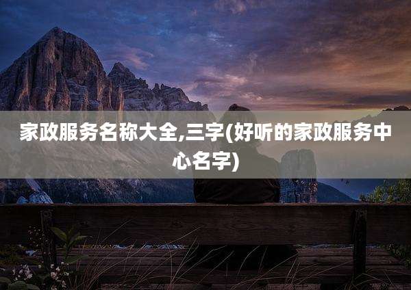 家政服务名称大全,三字(好听的家政服务中心名字)