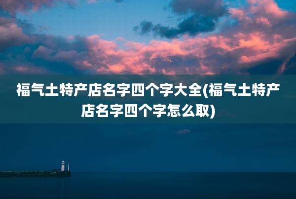 福气土特产店名字四个字大全(福气土特产店名字四个字怎么取)