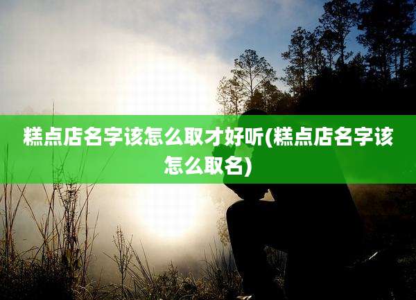 糕点店名字该怎么取才好听(糕点店名字该怎么取名)