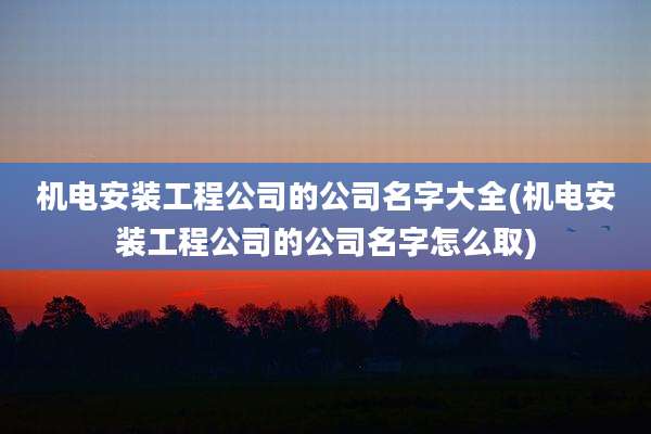 机电安装工程公司的公司名字大全(机电安装工程公司的公司名字怎么取)