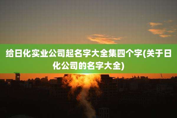 给日化实业公司起名字大全集四个字(关于日化公司的名字大全)