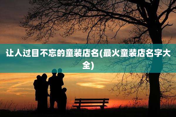 让人过目不忘的童装店名(最火童装店名字大全)