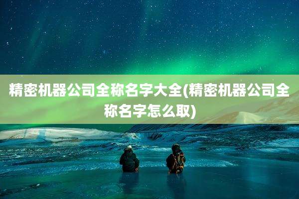 精密机器公司全称名字大全(精密机器公司全称名字怎么取)