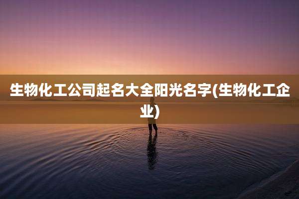 生物化工公司起名大全阳光名字(生物化工企业)