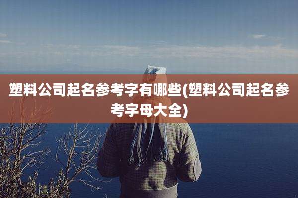 塑料公司起名参考字有哪些(塑料公司起名参考字母大全)