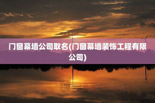 门窗幕墙公司取名(门窗幕墙装饰工程有限公司)