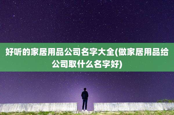 好听的家居用品公司名字大全(做家居用品给公司取什么名字好)