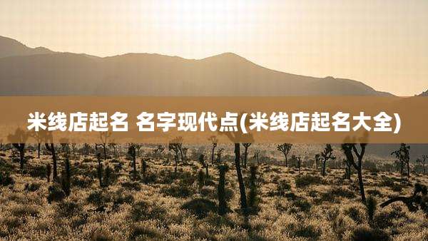 米线店起名 名字现代点(米线店起名大全)