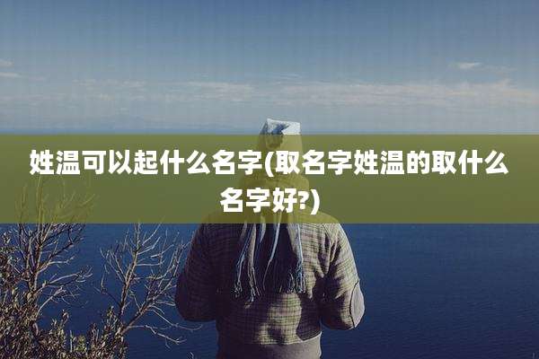 姓温可以起什么名字(取名字姓温的取什么名字好?)