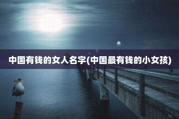 中国有钱的女人名字(中国最有钱的小女孩)