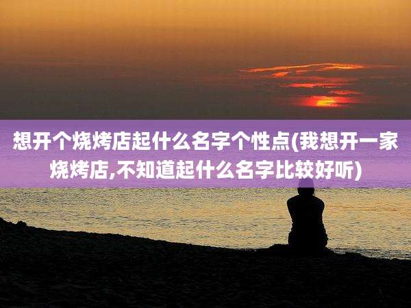 想开个烧烤店起什么名字个性点(我想开一家烧烤店,不知道起什么名字比较好听)