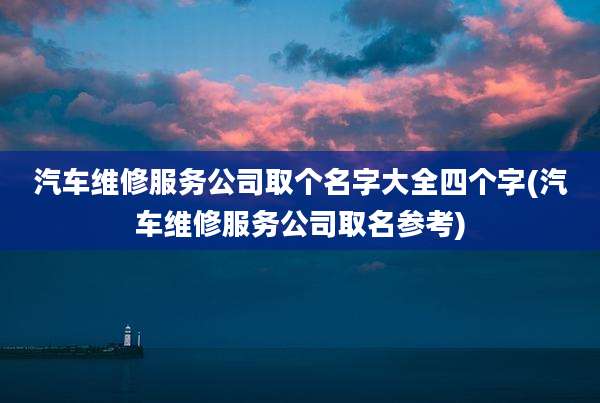 汽车维修服务公司取个名字大全四个字(汽车维修服务公司取名参考)