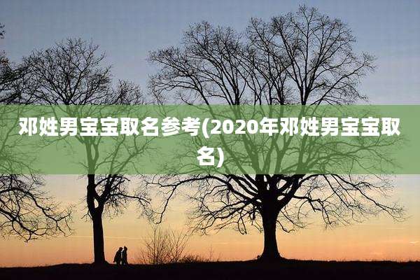 邓姓男宝宝取名参考(2020年邓姓男宝宝取名)