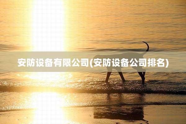 安防设备有限公司(安防设备公司排名)