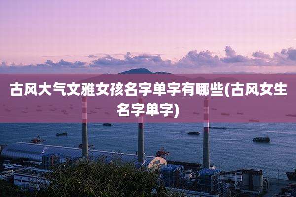 古风大气文雅女孩名字单字有哪些(古风女生名字单字)
