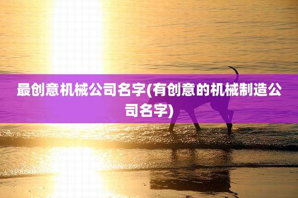最创意机械公司名字(有创意的机械制造公司名字)