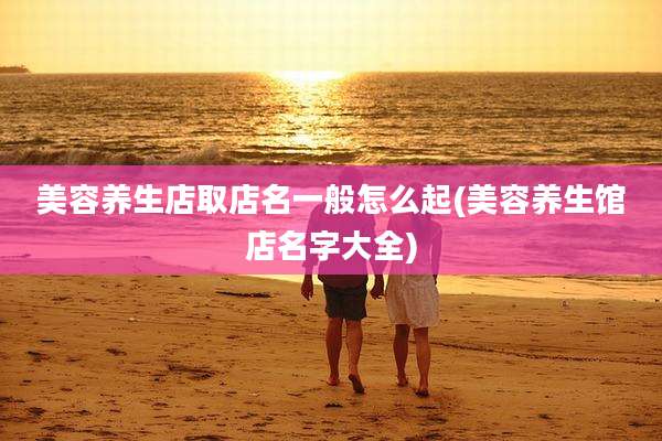 美容养生店取店名一般怎么起(美容养生馆店名字大全)