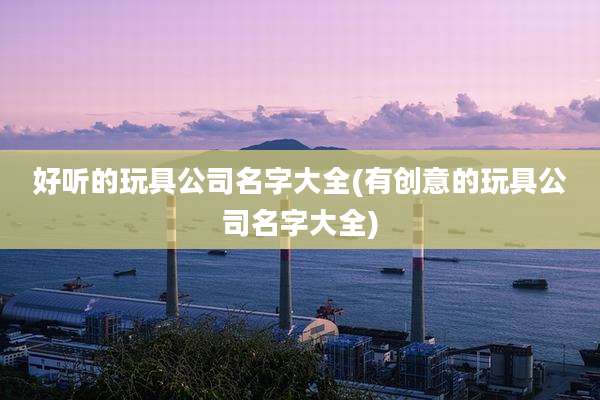好听的玩具公司名字大全(有创意的玩具公司名字大全)