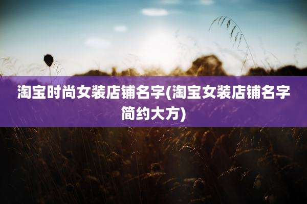 淘宝时尚女装店铺名字(淘宝女装店铺名字简约大方)