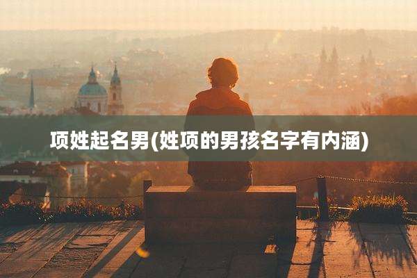 项姓起名男(姓项的男孩名字有内涵)