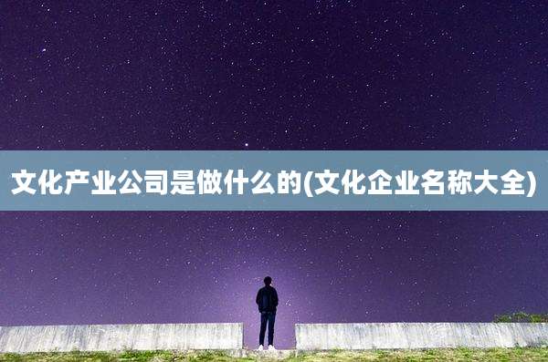 文化产业公司是做什么的(文化企业名称大全)