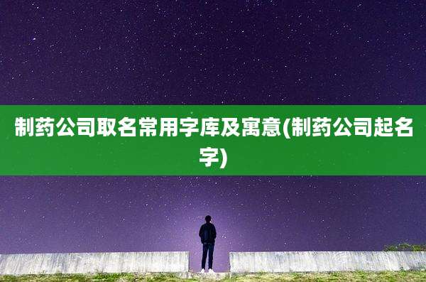 制药公司取名常用字库及寓意(制药公司起名字)