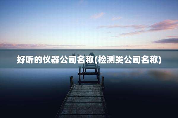 好听的仪器公司名称(检测类公司名称)