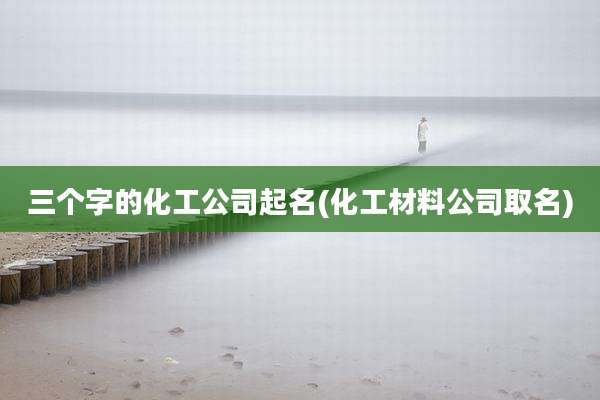 三个字的化工公司起名(化工材料公司取名)