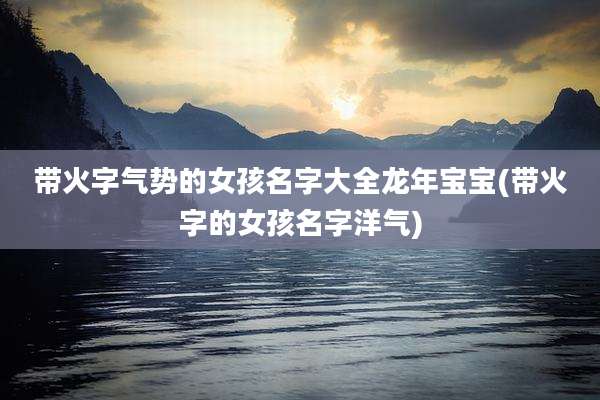带火字气势的女孩名字大全龙年宝宝(带火字的女孩名字洋气)