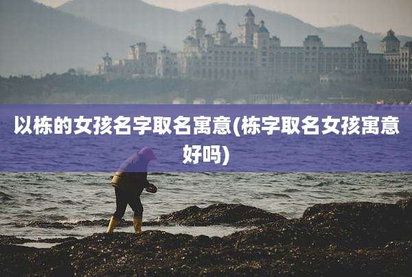 以栋的女孩名字取名寓意(栋字取名女孩寓意好吗)