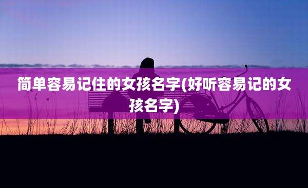 简单容易记住的女孩名字(好听容易记的女孩名字)