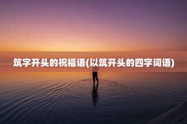筑字开头的祝福语(以筑开头的四字词语)