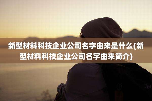 新型材料科技企业公司名字由来是什么(新型材料科技企业公司名字由来简介)
