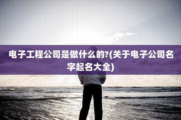 电子工程公司是做什么的?(关于电子公司名字起名大全)
