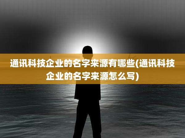 通讯科技企业的名字来源有哪些(通讯科技企业的名字来源怎么写)
