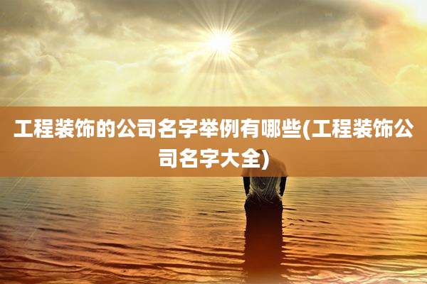 工程装饰的公司名字举例有哪些(工程装饰公司名字大全)