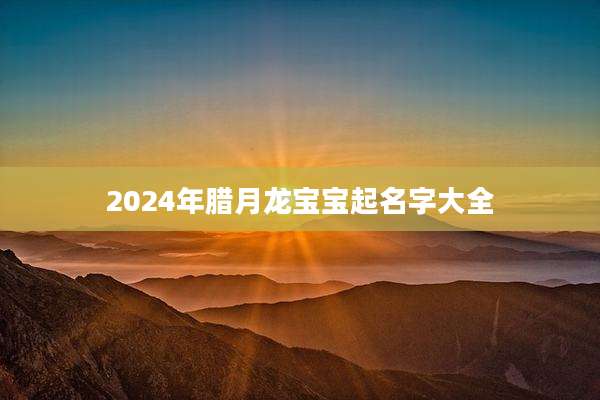 2024年腊月龙宝宝起名字大全