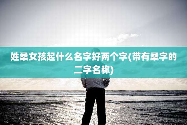 姓桑女孩起什么名字好两个字(带有桑字的二字名称)