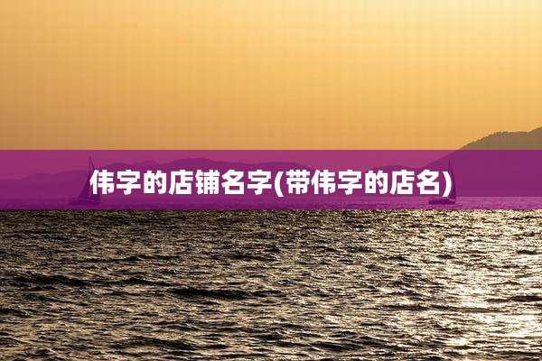 伟字的店铺名字(带伟字的店名)