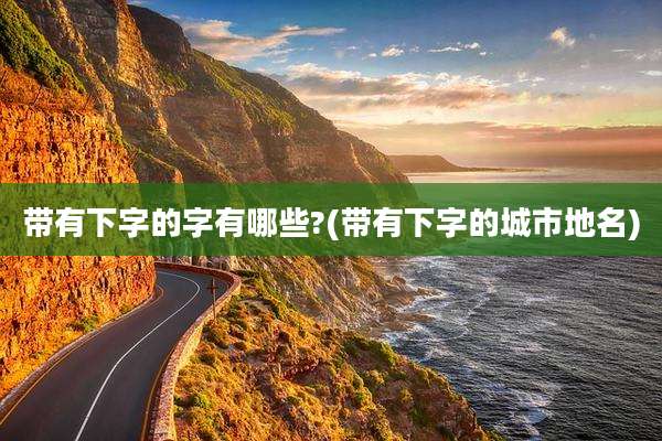 带有下字的字有哪些?(带有下字的城市地名)