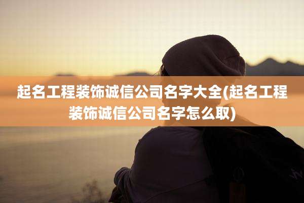 起名工程装饰诚信公司名字大全(起名工程装饰诚信公司名字怎么取)