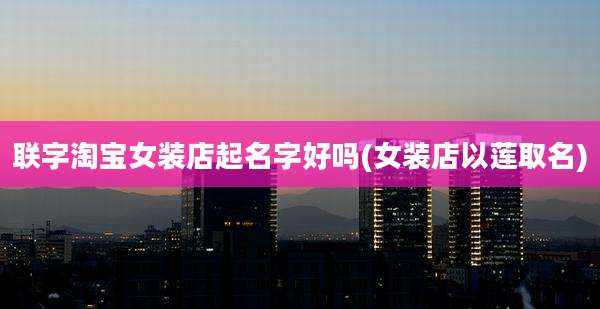 联字淘宝女装店起名字好吗(女装店以莲取名)