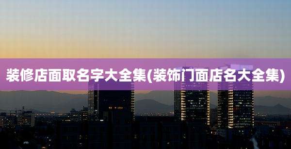 装修店面取名字大全集(装饰门面店名大全集)