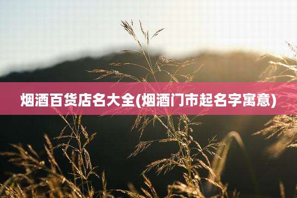 烟酒百货店名大全(烟酒门市起名字寓意)