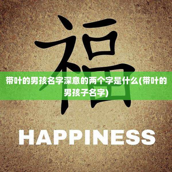 带叶的男孩名字深意的两个字是什么(带叶的男孩子名字)