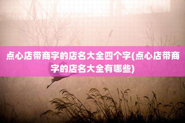 点心店带商字的店名大全四个字(点心店带商字的店名大全有哪些)