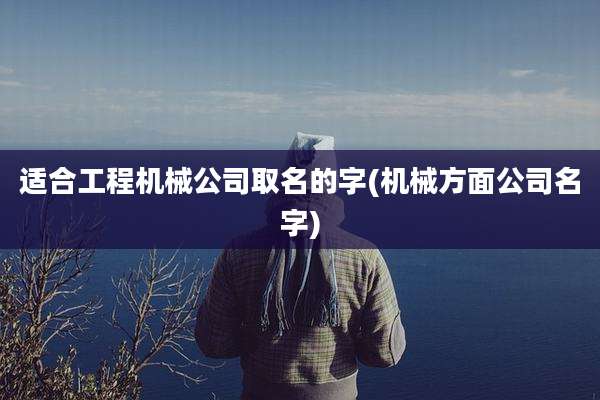 适合工程机械公司取名的字(机械方面公司名字)
