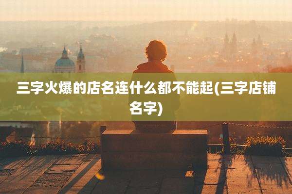 三字火爆的店名连什么都不能起(三字店铺名字)