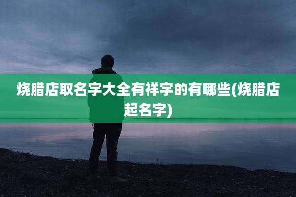 烧腊店取名字大全有祥字的有哪些(烧腊店起名字)